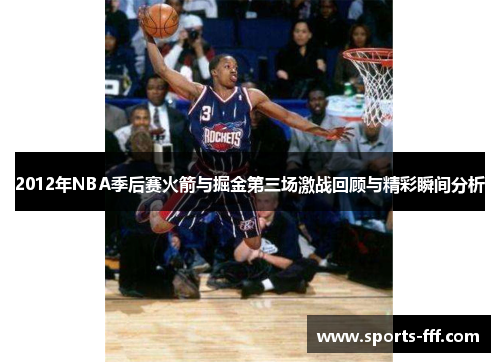 2012年NBA季后赛火箭与掘金第三场激战回顾与精彩瞬间分析