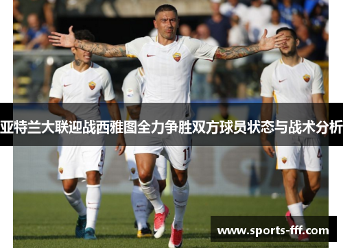 亚特兰大联迎战西雅图全力争胜双方球员状态与战术分析