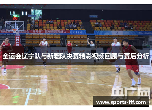 全运会辽宁队与新疆队决赛精彩视频回顾与赛后分析