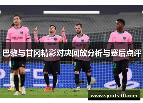 巴黎与甘冈精彩对决回放分析与赛后点评