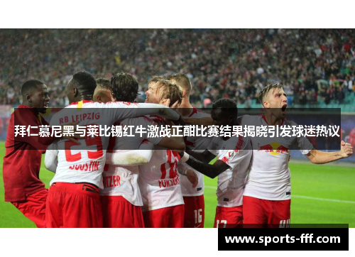 拜仁慕尼黑与莱比锡红牛激战正酣比赛结果揭晓引发球迷热议